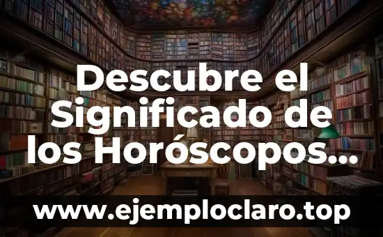 Descubre el Significado de los Horóscopos y su Influencia en Nuestras Vidas
