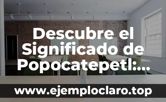 Descubre el Significado de Popocatepetl: Un Viaje al Corazón de la Cultura Mexicana