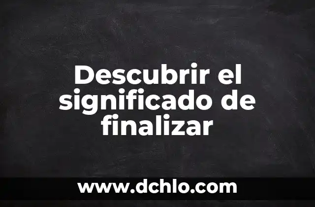 Significado de Finalizar: Concluir con Éxito 3 Descubrir el significado de finalizar