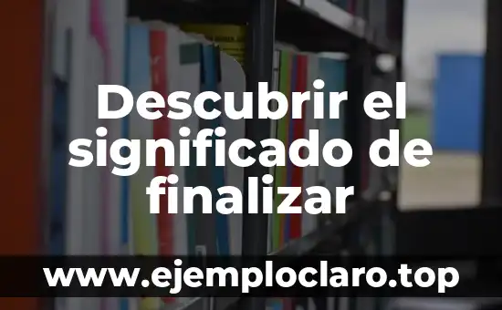 Significado de Finalizar: Concluir con Éxito 3 Descubrir el significado de finalizar