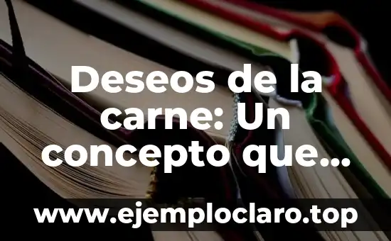 Deseos de la carne: Un concepto que trasciende lo físico