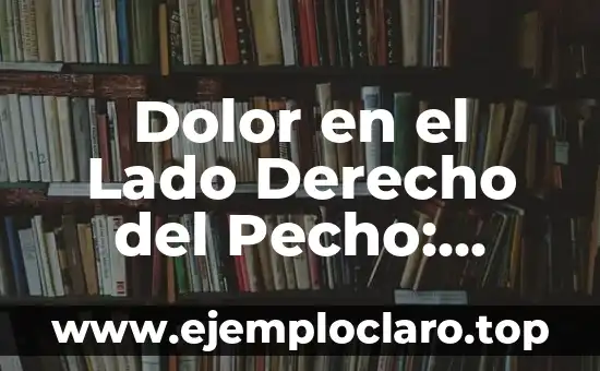 Dolor en el Lado Derecho del Pecho: Causas y Síntomas