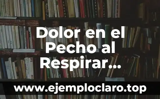 Dolor en el Pecho al Respirar Profundo: ¿Cuál es la Causa?