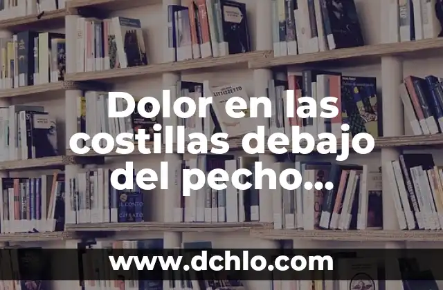 ¿Qué Pasa si Te Duele el Pecho? Análisis y Soluciones 7 Dolor en las costillas debajo del pecho derecho: causas y tratamiento
