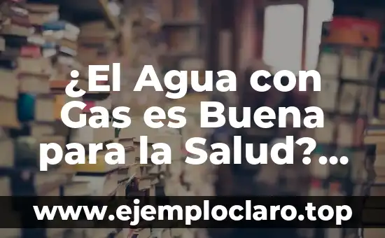 ¿El Agua con Gas es Buena para la Salud? Descubre los Beneficios y Riesgos