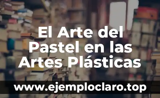 Significado Literario de Bellas Artes: Un Viaje al Corazón del Arte 3 El Arte del Pastel en las Artes Plásticas