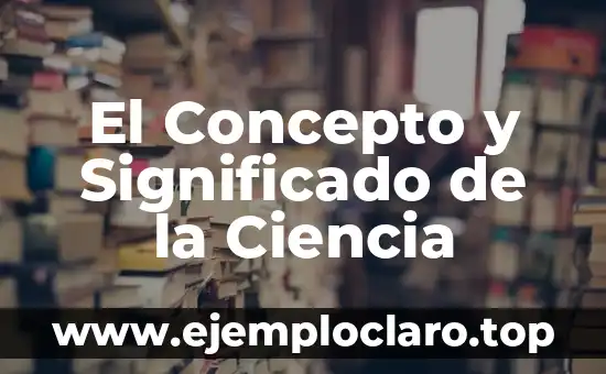 El Concepto y Significado de la Ciencia