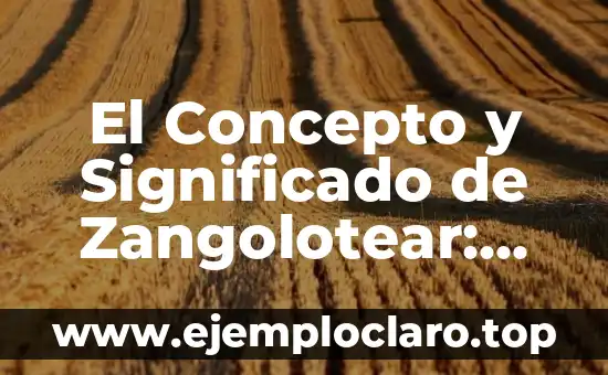 El Concepto y Significado de Zangolotear: Una Guía Completa