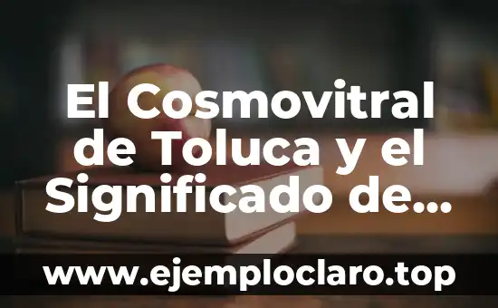 El Cosmovitral de Toluca y el Significado de sus Alrededores