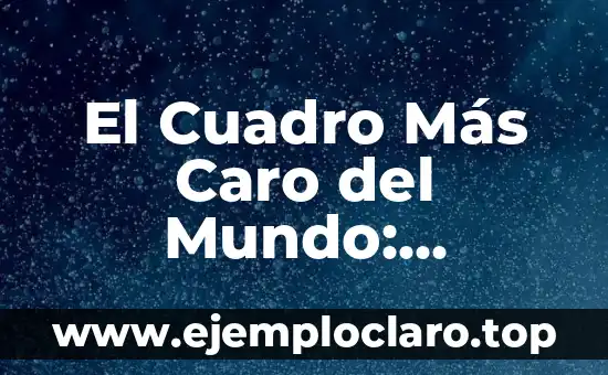 El Cuadro Más Caro del Mundo: Descubre el Arte Más Valioso