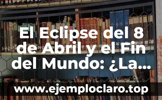 El Eclipse del 8 de Abril y el Fin del Mundo: ¿La Verdad Detrás de la Leyenda?