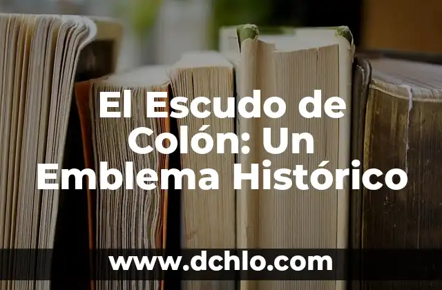 El Significado del Escudo de Atlacomulco: Un Viaje Histórico y Cultural 7 El Escudo de Colón: Un Emblema Histórico