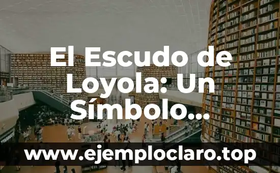 El Escudo de Loyola: Un Símbolo Histórico y Cultural
