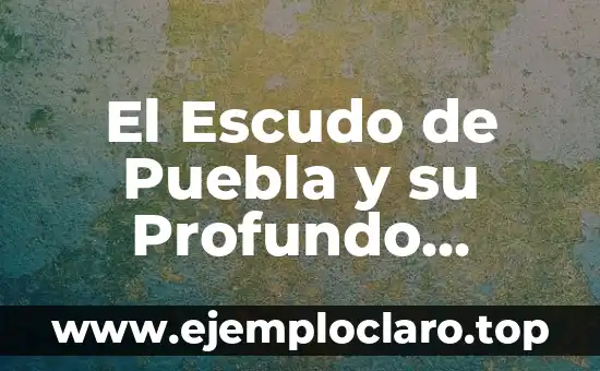 El Escudo de Puebla y su Profundo Significado