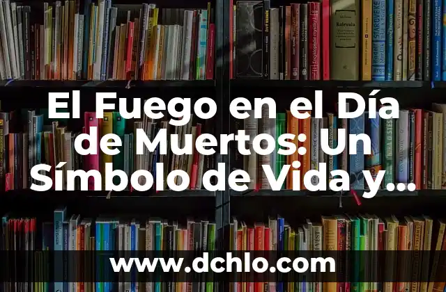 Significado del Día de Muertos en México: Tradición y Celebración 7 El Fuego en el Día de Muertos: Un Símbolo de Vida y Memoria
