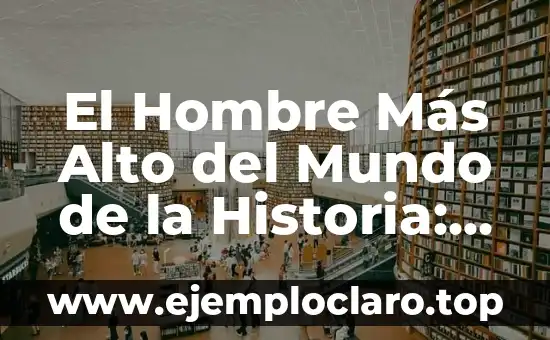 El Hombre Más Alto del Mundo de la Historia: Conoce la Increíble Historia de Robert Wadlow