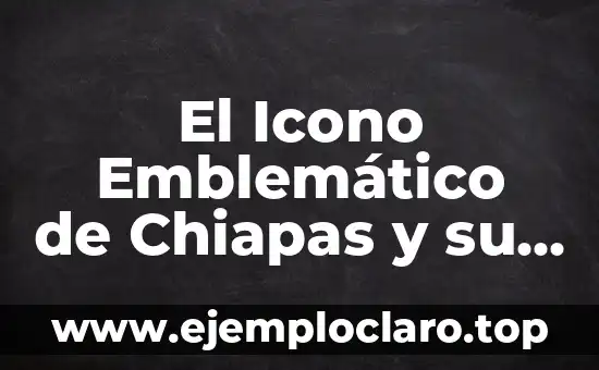 El Icono Emblemático de Chiapas y su Profundo Significado