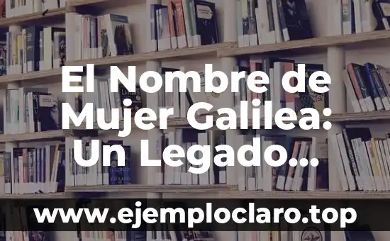Nicole: Nombre de Mujer y su Significado 6 El Nombre de Mujer Galilea: Un Legado Histórico