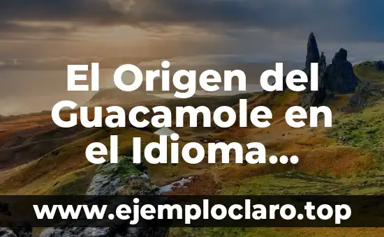 Significado en Nahuatl de Ejote: Un Viaje a la Raíz Lingüística 4 El Origen del Guacamole en el Idioma Nahuatl