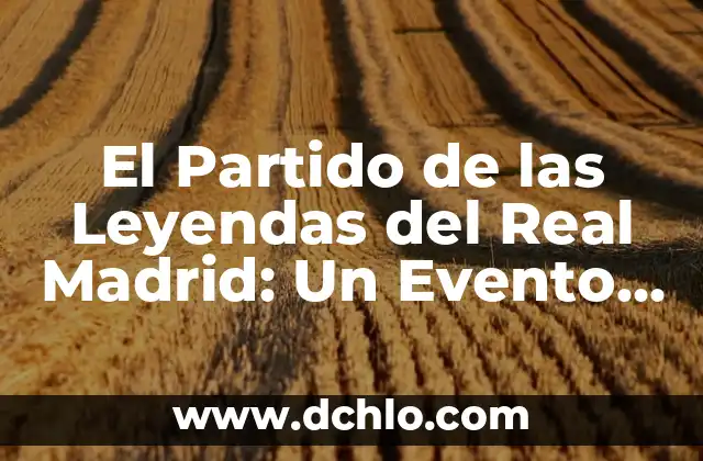 Significado y Ejemplo de Leyendas 7 El Partido de las Leyendas del Real Madrid: Un Evento 脷nico