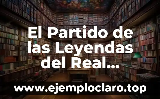 El Partido de las Leyendas del Real Madrid: Un Evento Único