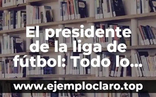 El presidente de la liga de fútbol: Todo lo que debes saber sobre el líder de la competición