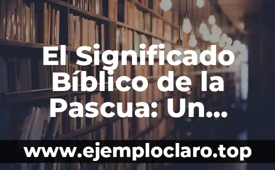 El Significado Bíblico de la Pascua: Un Viaje a Través de la Historia Sagrada