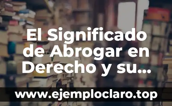 El Significado de Abrogar en Derecho y su Relevancia Jurídica