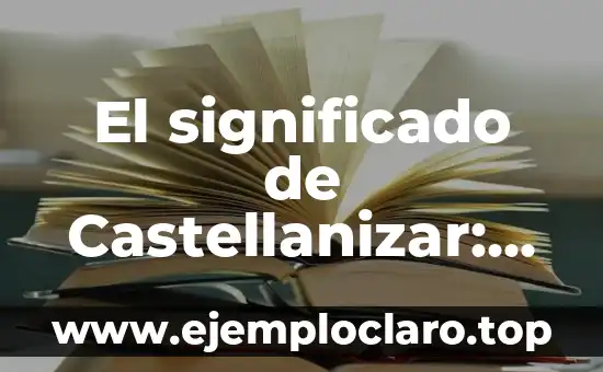 El significado de Castellanizar: Un viaje al corazón del idioma español