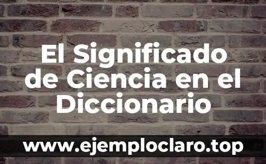 Teoría de la Ciencia Significado 7 El Significado de Ciencia en el Diccionario
