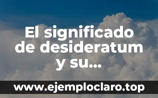El significado de desideratum y su importancia en diferentes contextos