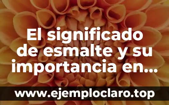 El significado de esmalte y su importancia en la estética y los materiales