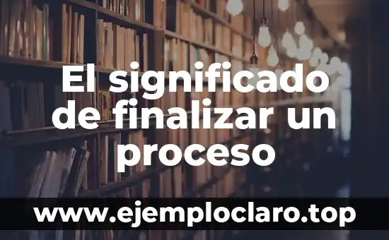 Significado de Finalizar: Concluir con Éxito 5 El significado de finalizar un proceso