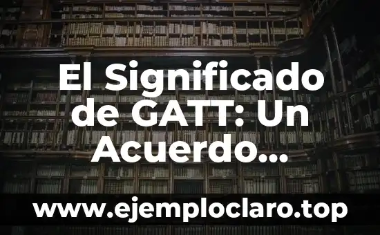 El Significado de GATT: Un Acuerdo Internacional Fundamental