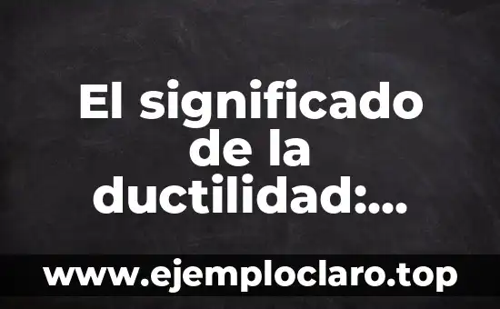 El significado de la ductilidad: Todo lo que debes saber