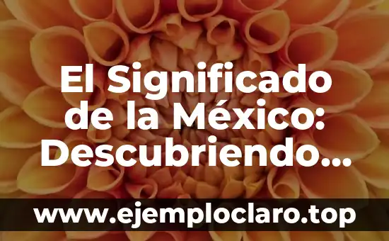 El Significado de la México: Descubriendo su Esencia