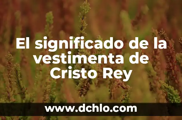 El significado después de Cristo 7 El significado de la vestimenta de Cristo Rey