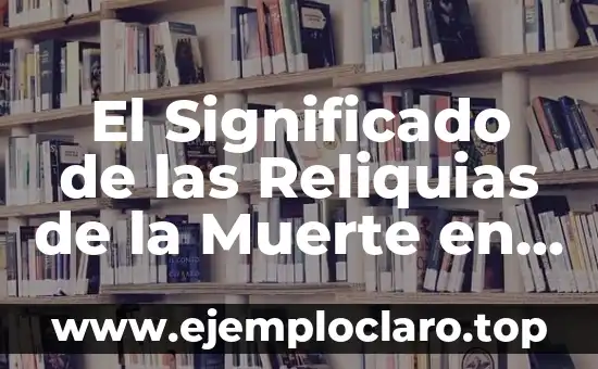 Reliquias de la Muerte: Un Análisis de su Significado 3 El Significado de las Reliquias de la Muerte en un Contexto Circular