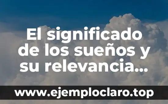El significado de los sueños y su relevancia en nuestras vidas