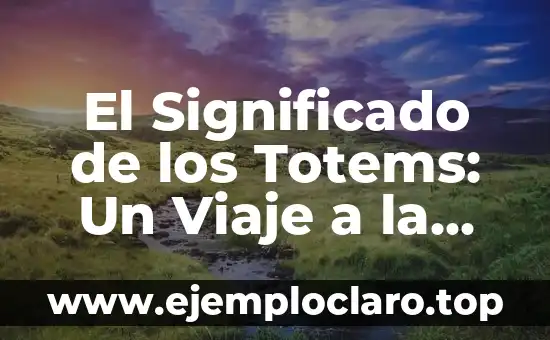 El Significado de los Totems: Un Viaje a la Esencia de los Símbolos Culturales