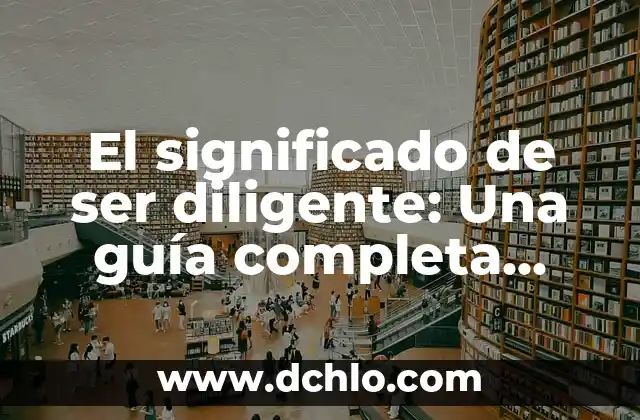El significado de ser joven 6 El significado de ser diligente: Una guía completa sobre la diligencia