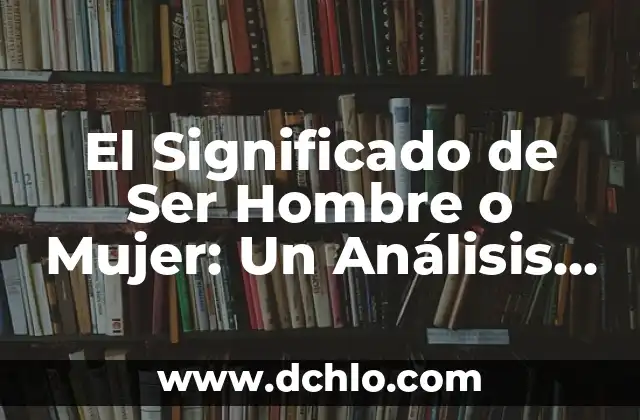 El Significado de Ser Mujer en México 3 El Significado de Ser Hombre o Mujer: Un Análisis Profundo