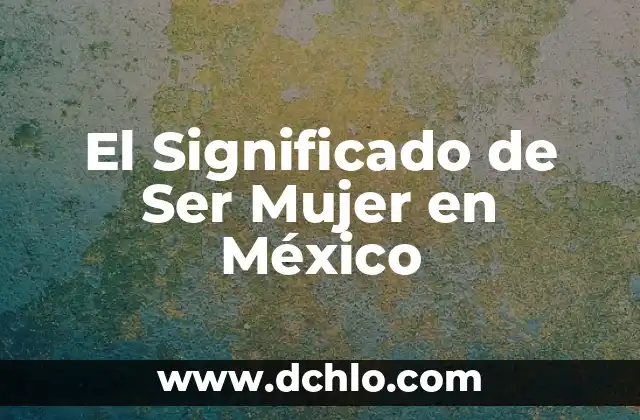 El Significado de Ser Hombre o Mujer: Un Análisis Profundo 8 El Significado de Ser Mujer en México