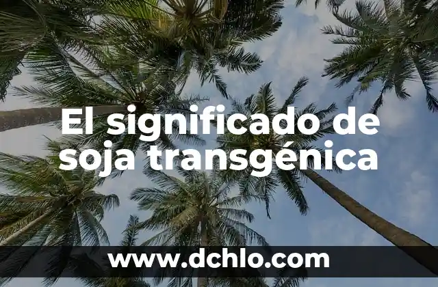 El significado de un concepto similar 4 El significado de soja transgénica