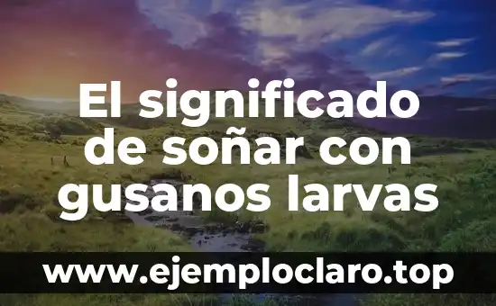 El significado de soñar con gusanos larvas