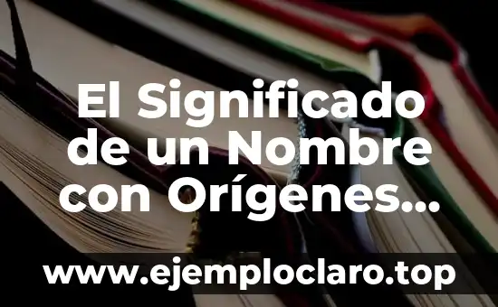 El Significado de un Nombre con Orígenes Profundos