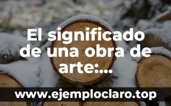 El significado de una obra de arte: Descubriendo su importancia