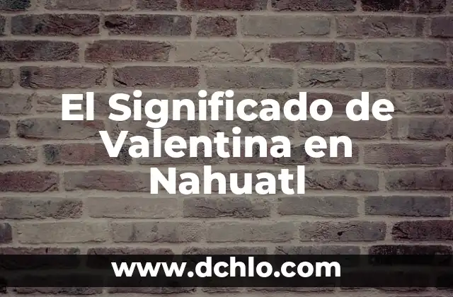 El Significado del Nombre Valentina: Orígenes y Simbolismo 4 El Significado de Valentina en Nahuatl