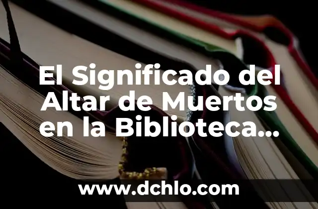 Significado para Altar de Muertos: Un Tributo a la Vida 8 El Significado del Altar de Muertos en la Biblioteca Católica