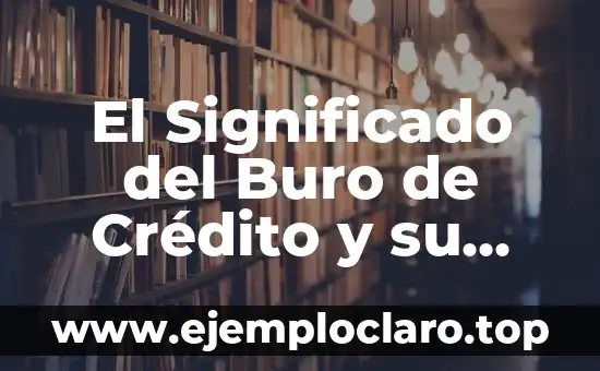 El Significado del Buro de Crédito y su Impacto en tu Historial Crediticio